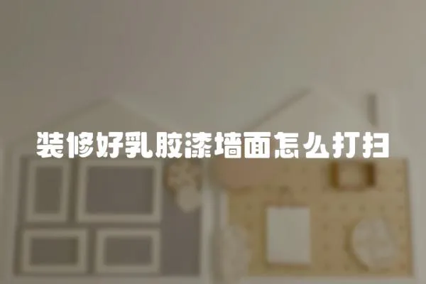 裝修好乳膠漆墻面怎么打掃