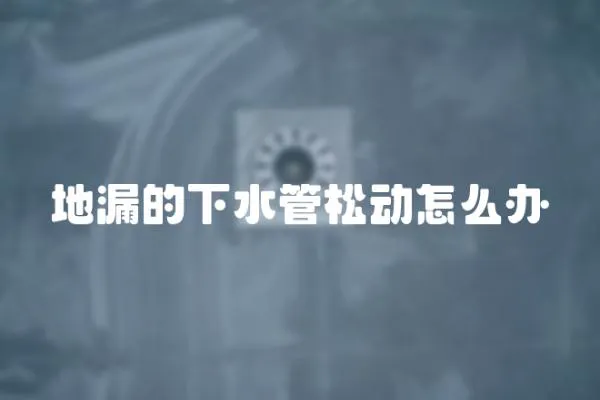 地漏的下水管松動怎么辦