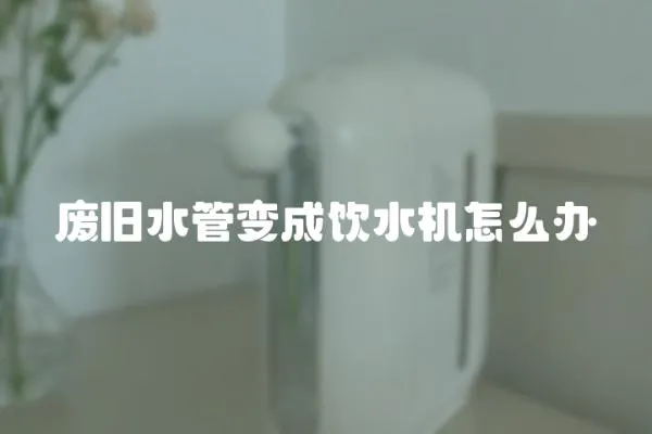 廢舊水管變成飲水機怎么辦