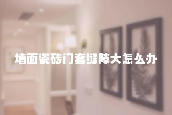 墻面瓷磚門套縫隙大怎么辦