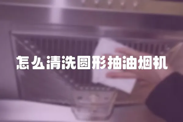 怎么清洗圓形抽油煙機