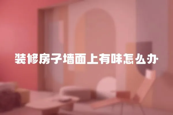 裝修房子墻面上有味怎么辦
