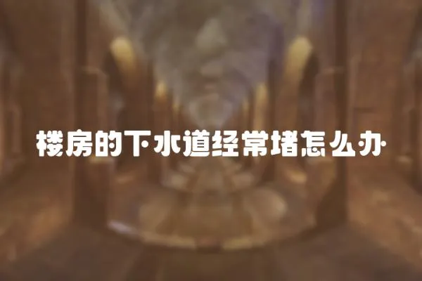 樓房的下水道經(jīng)常堵怎么辦