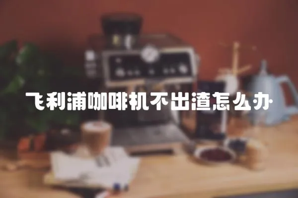 飛利浦咖啡機不出渣怎么辦