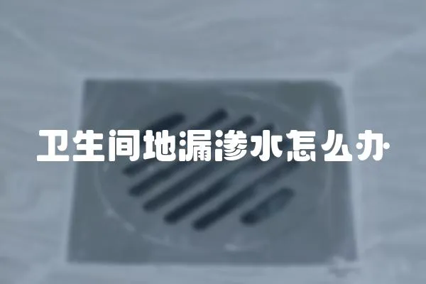 衛(wèi)生間地漏滲水怎么辦