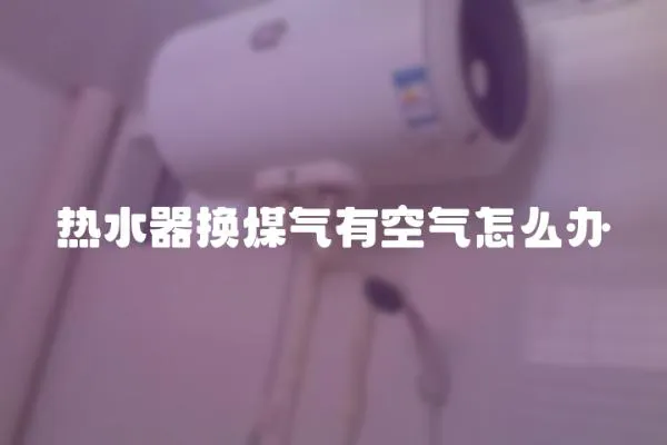 熱水器換煤氣有空氣怎么辦