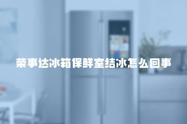 榮事達冰箱保鮮室結冰怎么回事