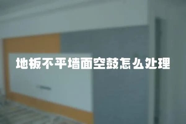 地板不平墻面空鼓怎么處理