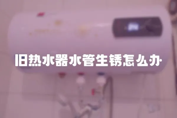 舊熱水器水管生銹怎么辦