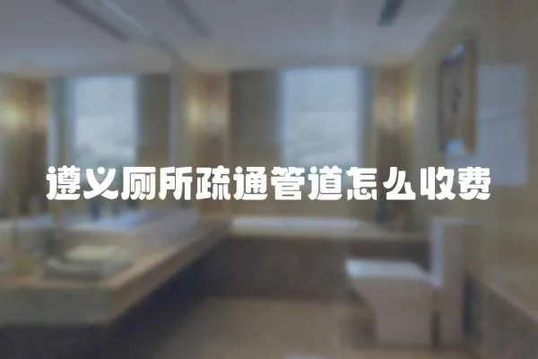 遵義廁所疏通管道怎么收費
