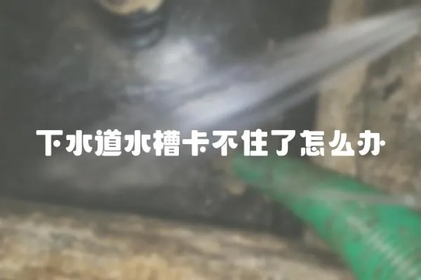 下水道水槽卡不住了怎么辦