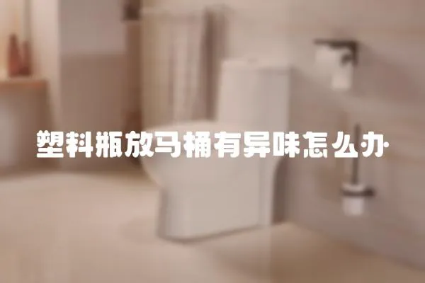 塑料瓶放馬桶有異味怎么辦