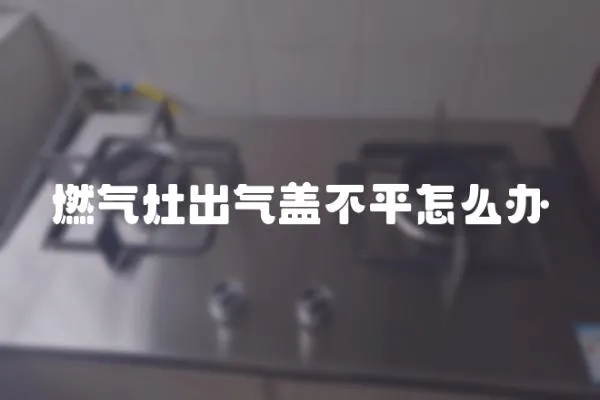 燃氣灶出氣蓋不平怎么辦