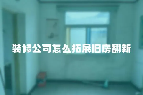 裝修公司怎么拓展舊房翻新
