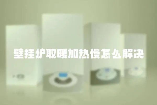 壁掛爐取暖加熱慢怎么解決