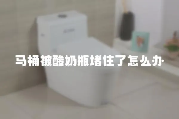 馬桶被酸奶瓶堵住了怎么辦
