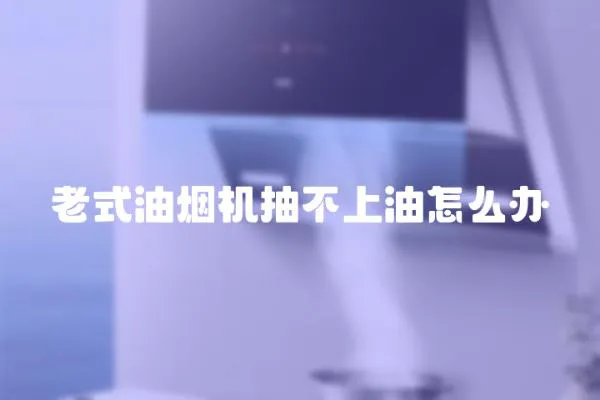 老式油煙機抽不上油怎么辦