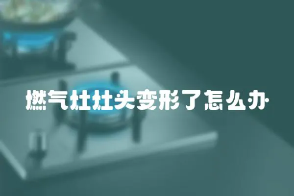 燃气灶灶头变形了怎么办