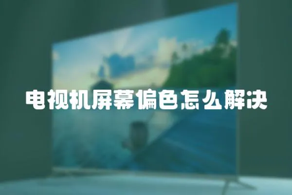 電視機(jī)屏幕偏色怎么解決
