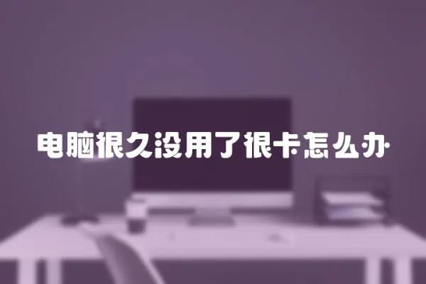 電腦很久沒用了很卡怎么辦