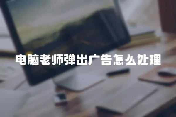 電腦老師彈出廣告怎么處理