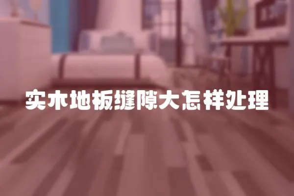 實木地板縫隙大怎樣處理