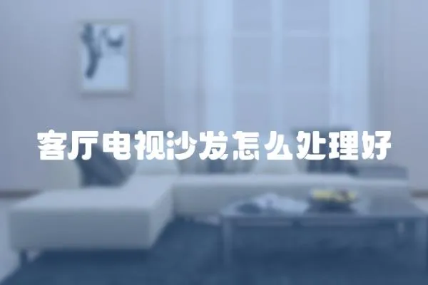 客廳電視沙發怎么處理好