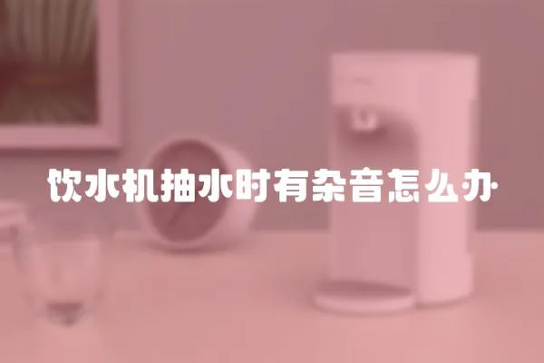 飲水機抽水時有雜音怎么辦