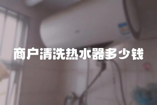 商戶清洗熱水器多少錢