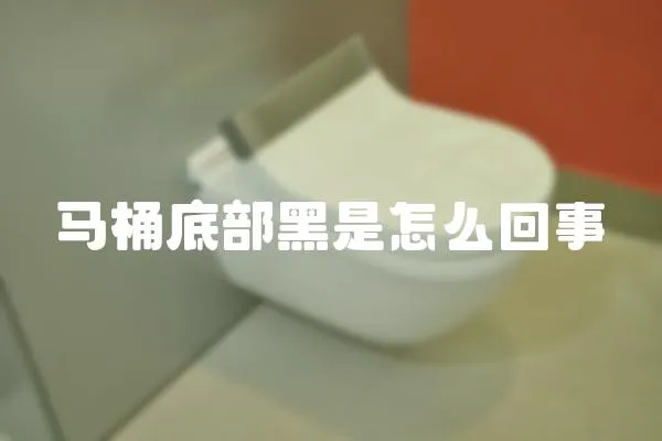 馬桶底部黑是怎么回事