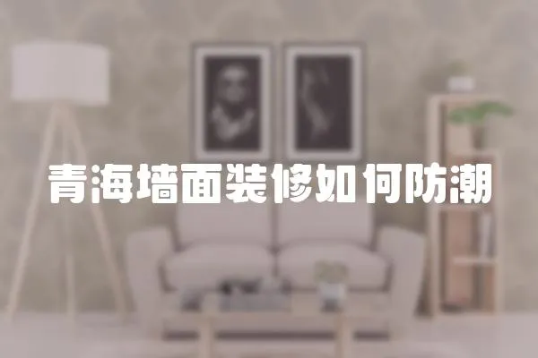 青海墻面裝修如何防潮