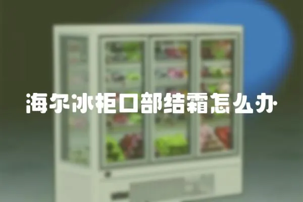 海爾冰柜口部結霜怎么辦