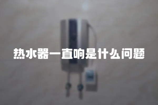 熱水器一直響是什么問題