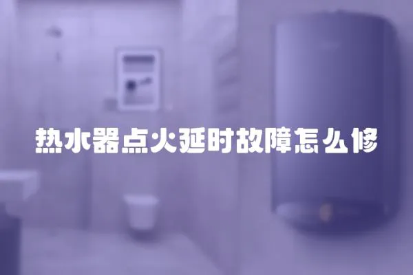 熱水器點火延時故障怎么修