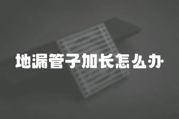 地漏管子加長(zhǎng)怎么辦