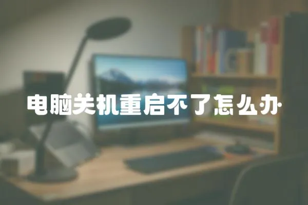電腦關機重啟不了怎么辦
