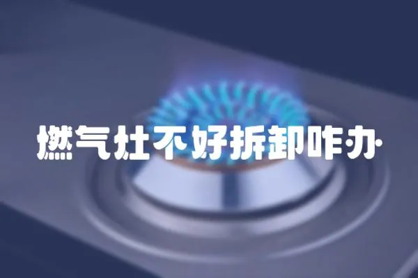 燃氣灶不好拆卸咋辦