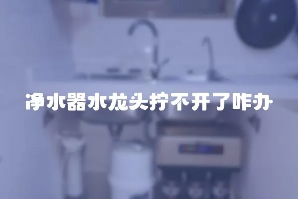 净水器水龙头拧不开了咋办