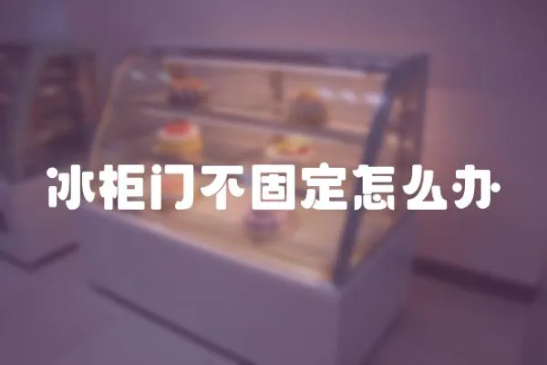 冰柜門不固定怎么辦