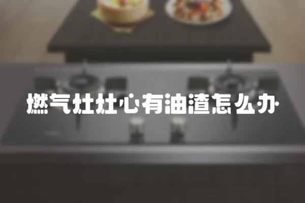 燃氣灶灶心有油渣怎么辦