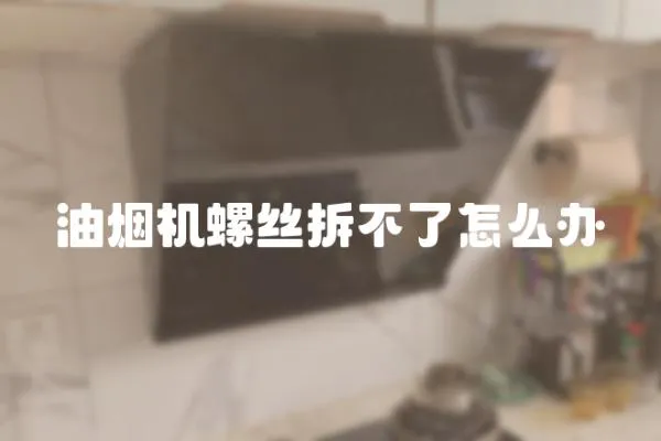 油煙機螺絲拆不了怎么辦