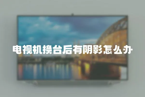 電視機換臺后有陰影怎么辦