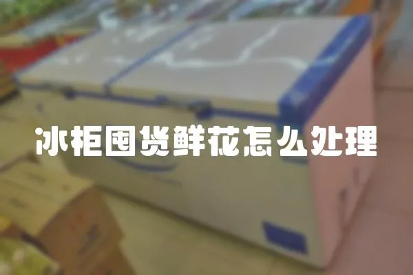 冰柜囤貨鮮花怎么處理