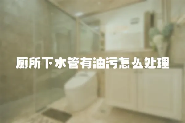 廁所下水管有油污怎么處理