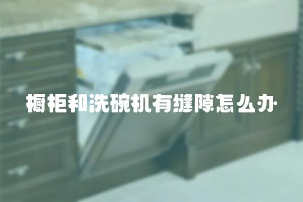 櫥柜和洗碗機有縫隙怎么辦