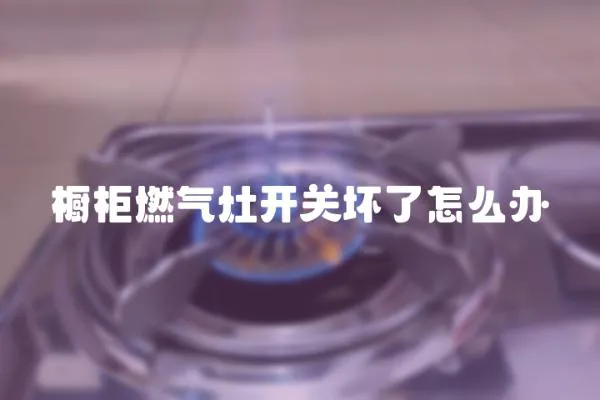 櫥柜燃氣灶開關壞了怎么辦