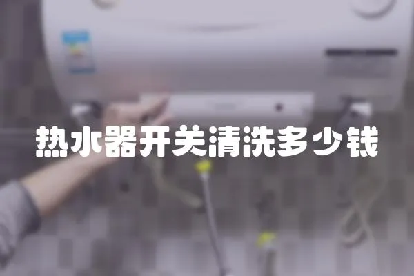 熱水器開關(guān)清洗多少錢