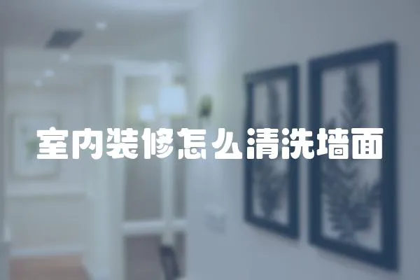 室內(nèi)裝修怎么清洗墻面
