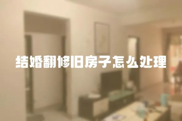 結(jié)婚翻修舊房子怎么處理