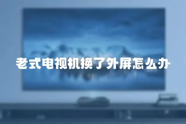 老式電視機換了外屏怎么辦